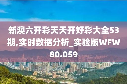 新澳六开彩天天开好彩大全53期,实时数据分析_实验版WFW80.059