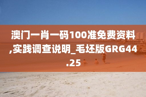 澳门一肖一码100准免费资料,实践调查说明_毛坯版GRG44.25