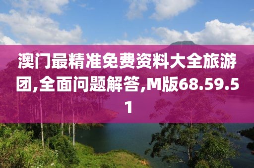 澳门最精准免费资料大全旅游团,全面问题解答,M版68.59.51