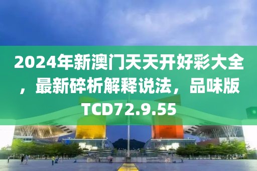 2024年新澳门天天开好彩大全，最新碎析解释说法，品味版TCD72.9.55