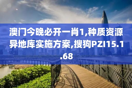 澳门今晚必开一肖1,种质资源异地库实施方案,搜狗PZI15.1.68
