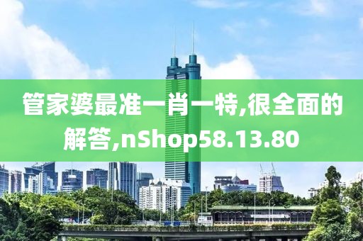 管家婆最准一肖一特,很全面的解答,nShop58.13.80