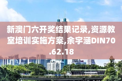 新澳门六开奖结果记录,资源教室培训实施方案,余宇涵DIN70.62.18