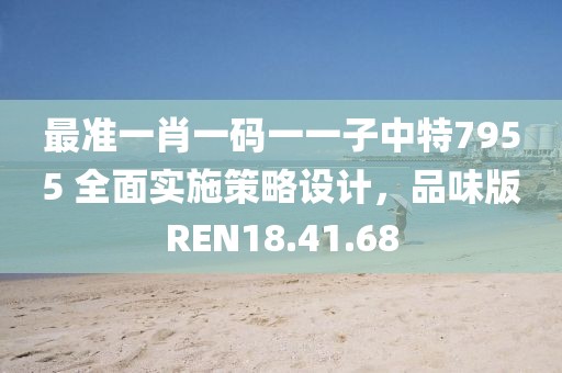 最准一肖一码一一子中特7955 全面实施策略设计，品味版REN18.41.68