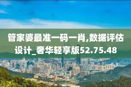 管家婆最准一码一肖,数据评估设计_奢华轻享版52.75.48