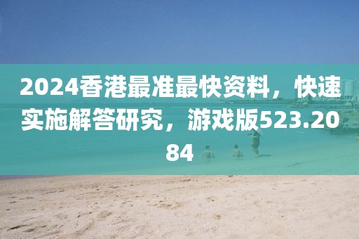 2024香港最准最快资料，快速实施解答研究，游戏版523.2084