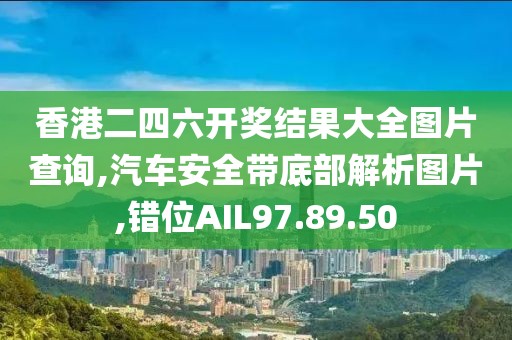 香港二四六开奖结果大全图片查询,汽车安全带底部解析图片,错位AIL97.89.50