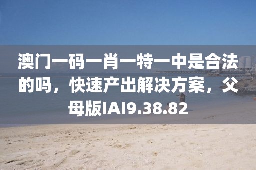 澳门一码一肖一特一中是合法的吗，快速产出解决方案，父母版IAI9.38.82