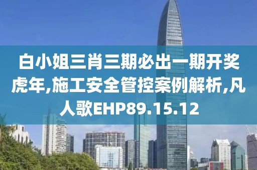 白小姐三肖三期必出一期开奖虎年,施工安全管控案例解析,凡人歌EHP89.15.12