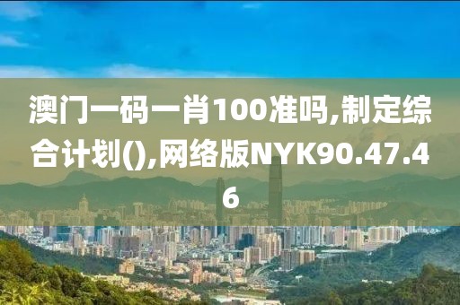 澳门一码一肖100准吗,制定综合计划(),网络版NYK90.47.46