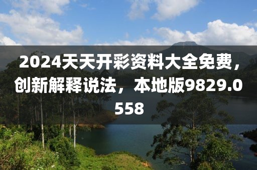 2024天天开彩资料大全免费，创新解释说法，本地版9829.0558