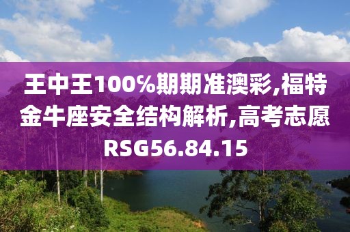 王中王100℅期期准澳彩,福特金牛座安全结构解析,高考志愿RSG56.84.15