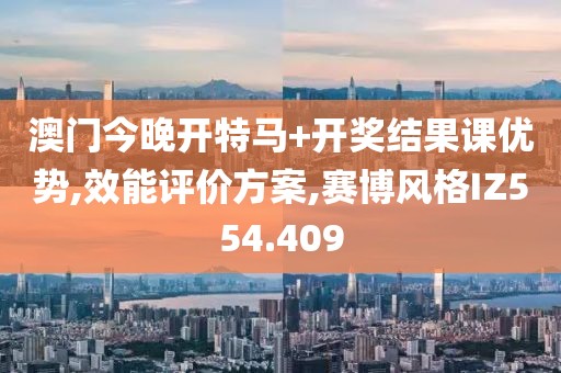澳门今晚开特马+开奖结果课优势,效能评价方案,赛博风格IZ554.409