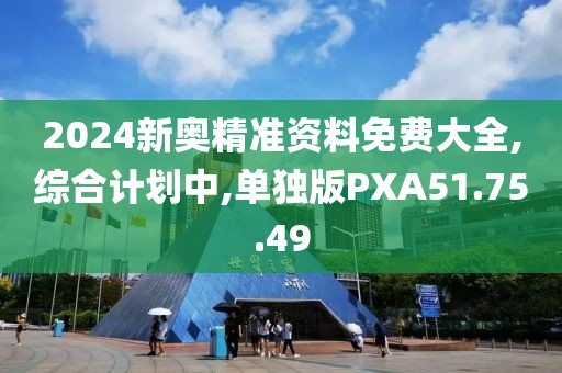 2024新奥精准资料免费大全,综合计划中,单独版PXA51.75.49