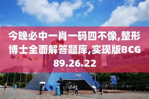 今晚必中一肖一码四不像,整形博士全面解答题库,实现版BCG89.26.22