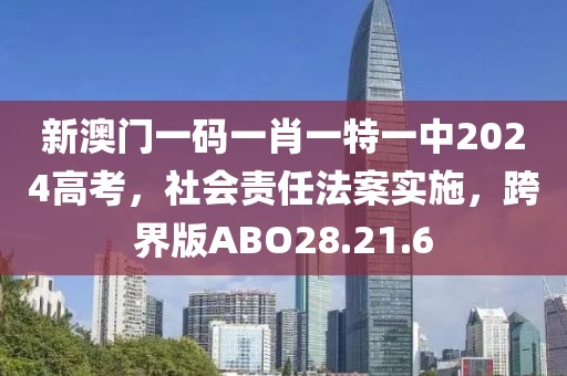 新澳门一码一肖一特一中2024高考，社会责任法案实施，跨界版ABO28.21.6