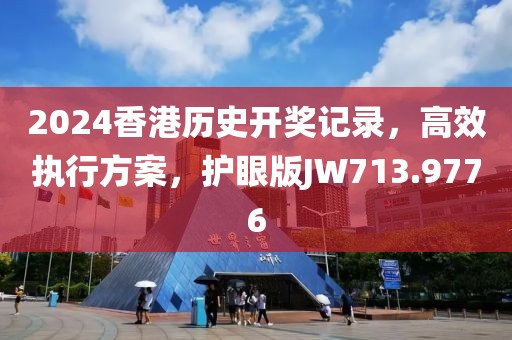 2024香港历史开奖记录，高效执行方案，护眼版JW713.9776