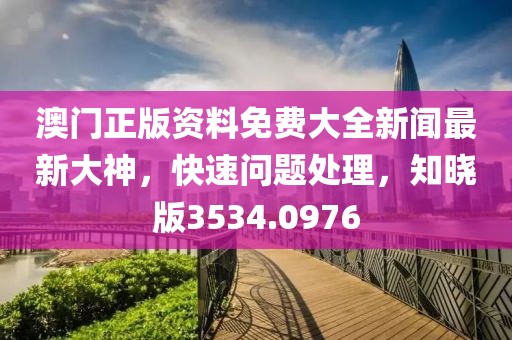 澳门正版资料免费大全新闻最新大神，快速问题处理，知晓版3534.0976
