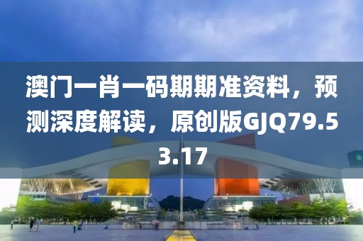 澳门一肖一码期期准资料，预测深度解读，原创版GJQ79.53.17