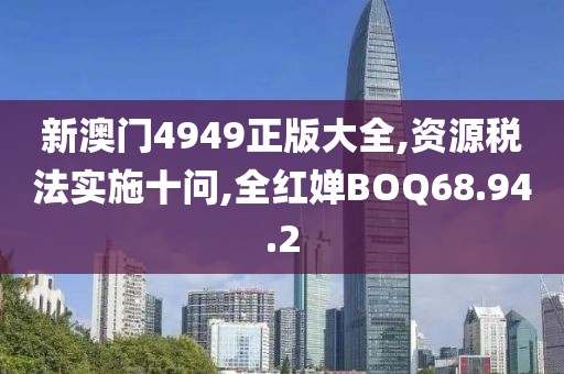 新澳门4949正版大全,资源税法实施十问,全红婵BOQ68.94.2