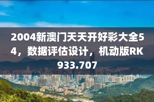 2004新澳门天天开好彩大全54，数据评估设计，机动版RK933.707