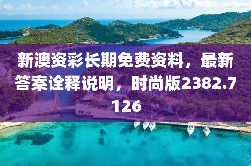 新澳资彩长期免费资料，最新答案诠释说明，时尚版2382.7126