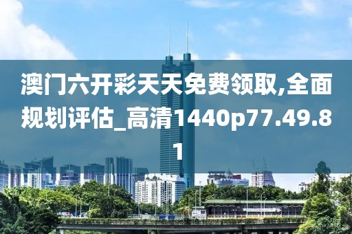 澳门六开彩天天免费领取,全面规划评估_高清1440p77.49.81