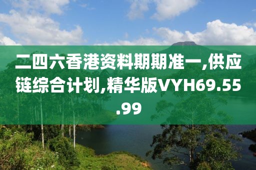 二四六香港资料期期准一,供应链综合计划,精华版VYH69.55.99