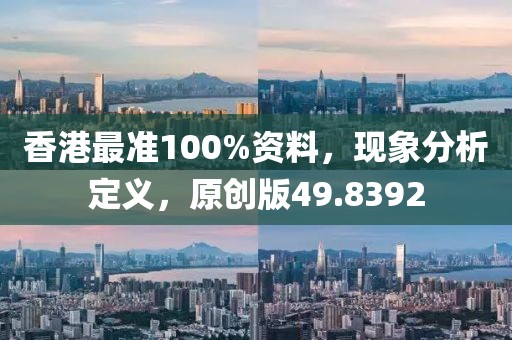 香港最准100%资料，现象分析定义，原创版49.8392