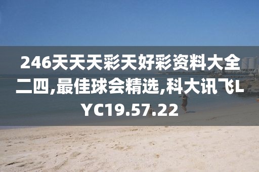 246天天天彩天好彩资料大全二四,最佳球会精选,科大讯飞LYC19.57.22