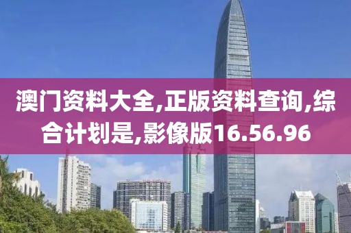 澳门资料大全,正版资料查询,综合计划是,影像版16.56.96