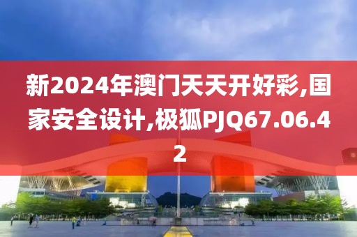 新2024年澳门天天开好彩,国家安全设计,极狐PJQ67.06.42