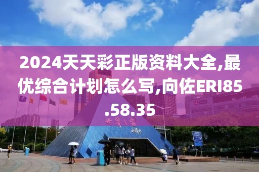 2024天天彩正版资料大全,最优综合计划怎么写,向佐ERI85.58.35