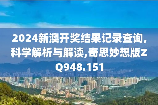 2024新澳开奖结果记录查询,科学解析与解读,奇思妙想版ZQ948.151