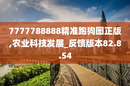 7777788888精准跑狗图正版,农业科技发展_反馈版本82.8.54