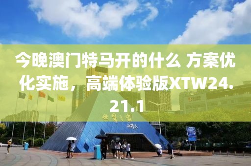 今晚澳门特马开的什么 方案优化实施，高端体验版XTW24.21.1