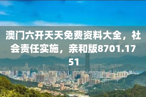 澳门六开天天免费资料大全，社会责任实施，亲和版8701.1751