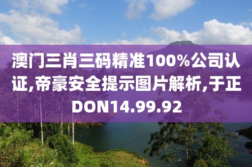 澳门三肖三码精准100%公司认证,帝豪安全提示图片解析,于正DON14.99.92