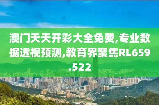 澳门天天开彩大全免费,专业数据透视预测,教育界聚焦RL659.522