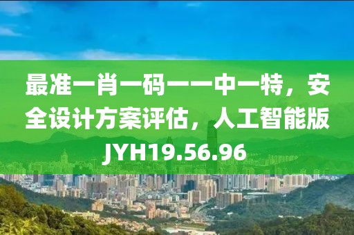 最准一肖一码一一中一特，安全设计方案评估，人工智能版JYH19.56.96