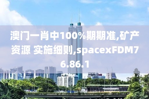 澳门一肖中100%期期准,矿产资源 实施细则,spacexFDM76.86.1