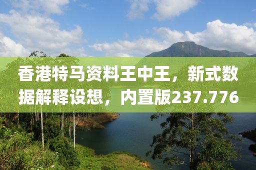 香港特马资料王中王，新式数据解释设想，内置版237.776