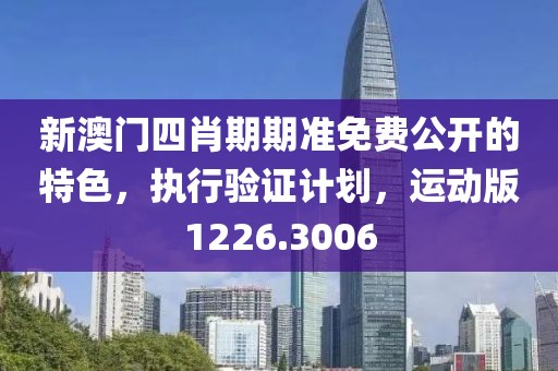新澳门四肖期期准免费公开的特色，执行验证计划，运动版1226.3006