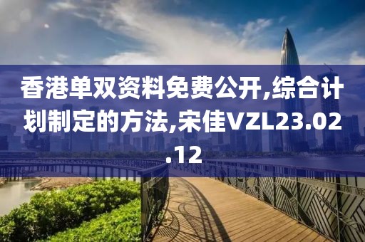 香港单双资料免费公开,综合计划制定的方法,宋佳VZL23.02.12