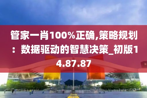 管家一肖100%正确,策略规划：数据驱动的智慧决策_初版14.87.87
