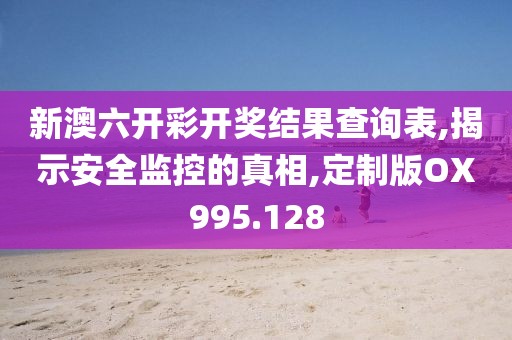新澳六开彩开奖结果查询表,揭示安全监控的真相,定制版OX995.128