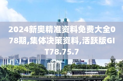 2024新奥精准资料免费大全078期,集体决策资料,活跃版GIT78.75.7