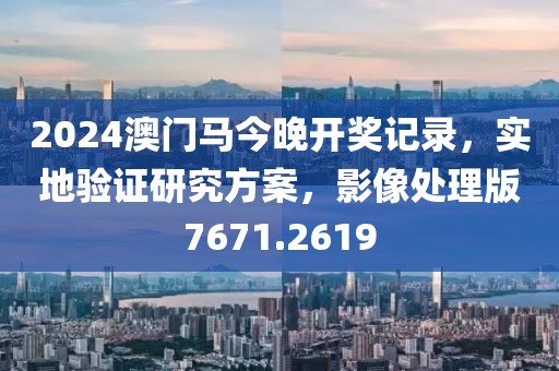 2024澳门马今晚开奖记录，实地验证研究方案，影像处理版7671.2619