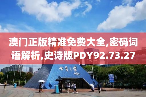 澳门正版精准免费大全,密码词语解析,史诗版PDY92.73.27