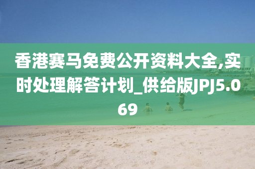 香港赛马免费公开资料大全,实时处理解答计划_供给版JPJ5.069